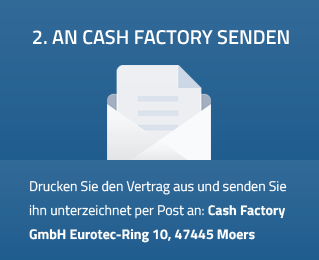 2. an Cash Factory senden - Drucken Sie den Vertrag aus und senden Sie ihn unterzeichnet per Post an: Cash Factory GmbH Eurotec-Ring 10, 47445 Moers